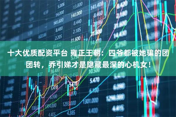 十大优质配资平台 雍正王朝：四爷都被她骗的团团转，乔引娣才是隐藏最深的心机女！