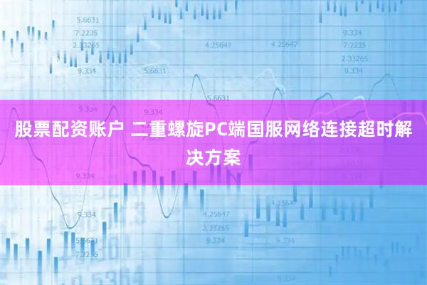 股票配资账户 二重螺旋PC端国服网络连接超时解决方案
