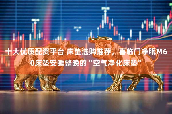 十大优质配资平台 床垫选购推荐，喜临门净眠M60床垫安睡整晚的“空气净化床垫”