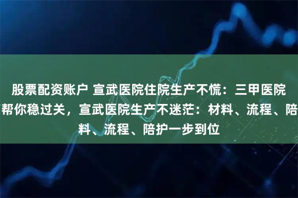 股票配资账户 宣武医院住院生产不慌：三甲医院生产全指南帮你稳过关，宣武医院生产不迷茫：材料、流程、陪护一步到位