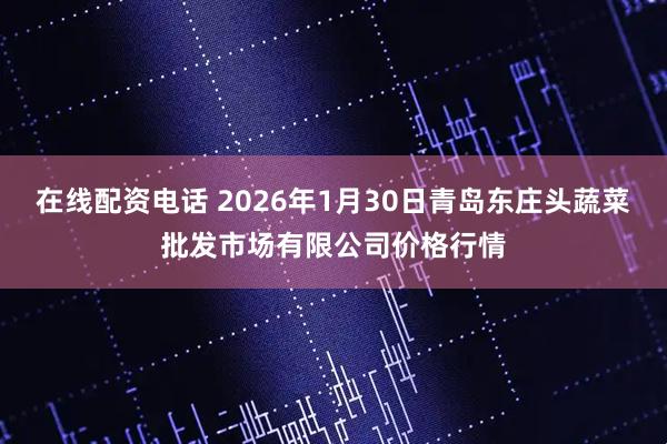 在线配资电话 2026年1月30日青岛东庄头蔬菜批发市场有限公司价格行情