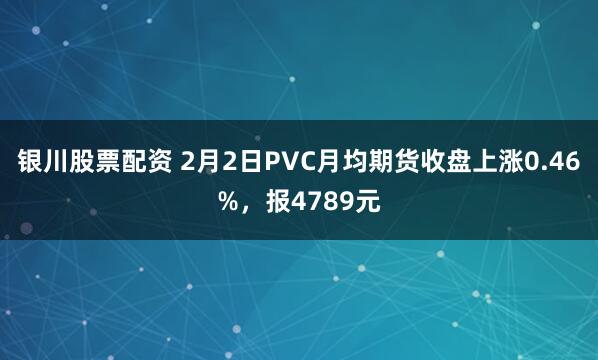 银川股票配资 2月2日PVC月均期货收盘上涨0.46%，报4789元