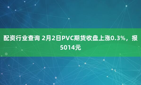 配资行业查询 2月2日PVC期货收盘上涨0.3%，报5014元