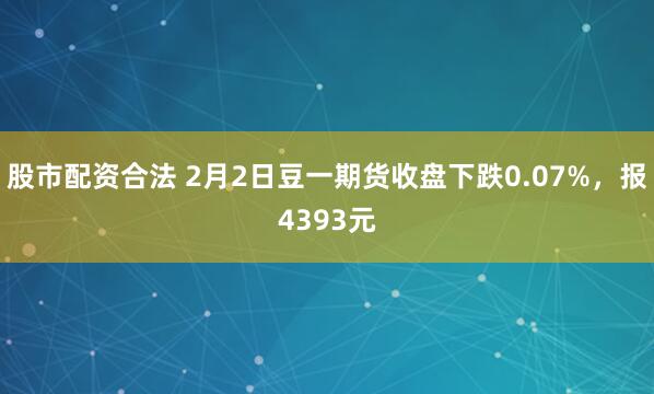 股市配资合法 2月2日豆一期货收盘下跌0.07%，报4393元