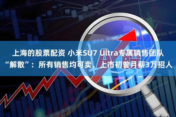 上海的股票配资 小米SU7 Ultra专属销售团队“解散”：所有销售均可卖，上市初曾月薪3万招人