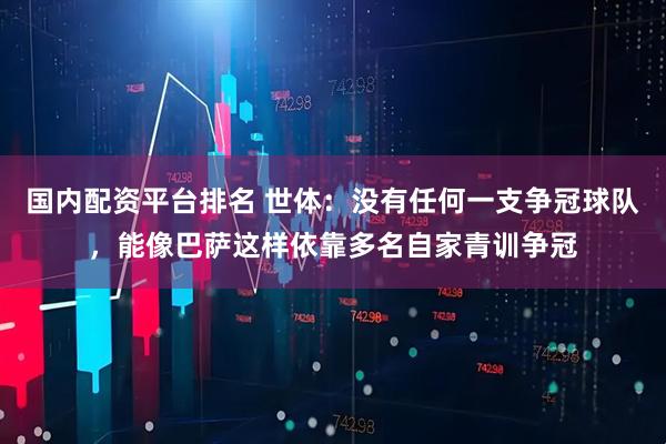 国内配资平台排名 世体：没有任何一支争冠球队，能像巴萨这样依靠多名自家青训争冠