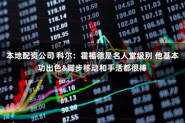 本地配资公司 科尔：霍福德是名人堂级别 他基本功出色&脚步移动和手活都很棒