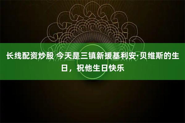 长线配资炒股 今天是三镇新援基利安·贝维斯的生日，祝他生日快乐