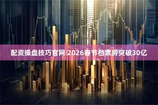 配资操盘技巧官网 2026春节档票房突破30亿