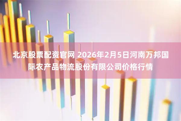 北京股票配资官网 2026年2月5日河南万邦国际农产品物流股份有限公司价格行情