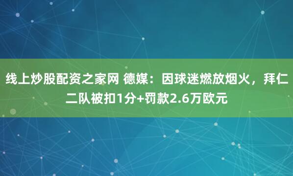 线上炒股配资之家网 德媒：因球迷燃放烟火，拜仁二队被扣1分+罚款2.6万欧元