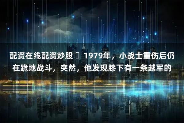 配资在线配资炒股 ☁1979年，小战士重伤后仍在跪地战斗，突然，他发现膝下有一条越军的