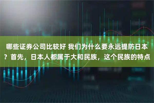 哪些证券公司比较好 我们为什么要永远提防日本？首先，日本人都属于大和民族，这个民族的特点