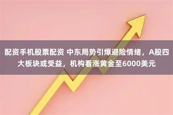 配资手机股票配资 中东局势引爆避险情绪，A股四大板块或受益，机构看涨黄金至6000美元