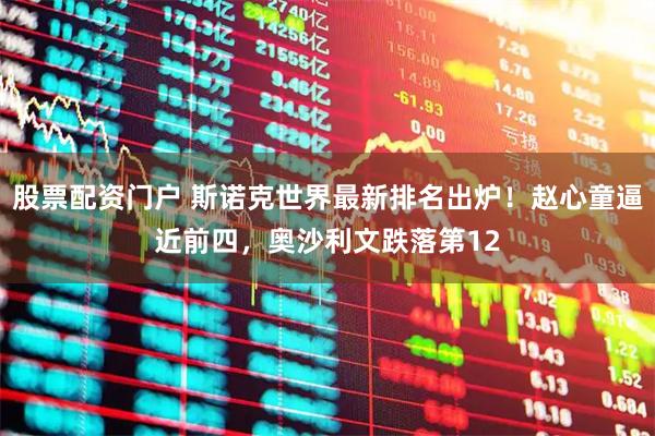 股票配资门户 斯诺克世界最新排名出炉！赵心童逼近前四，奥沙利文跌落第12