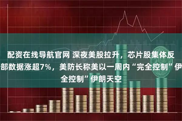 配资在线导航官网 深夜美股拉升，芯片股集体反弹，西部数据涨超7%，美防长称美以一周内“完全控制”伊朗天空