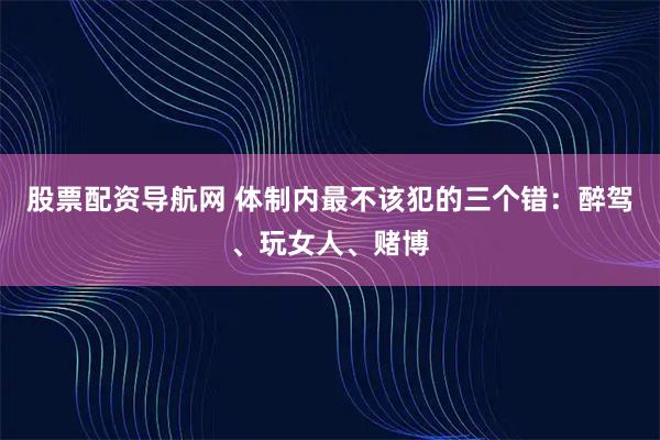 股票配资导航网 体制内最不该犯的三个错：醉驾、玩女人、赌博
