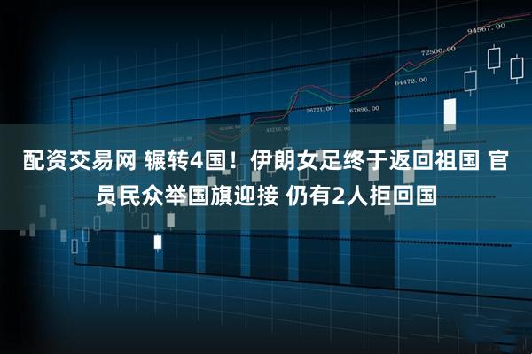 配资交易网 辗转4国！伊朗女足终于返回祖国 官员民众举国旗迎接 仍有2人拒回国