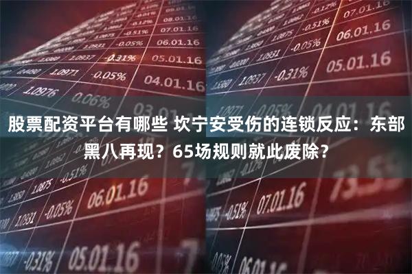 股票配资平台有哪些 坎宁安受伤的连锁反应：东部黑八再现？65场规则就此废除？